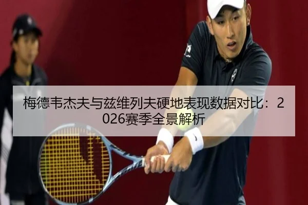 梅德韦杰夫与兹维列夫硬地表现数据对比：2026赛季全景解析 | mgsports